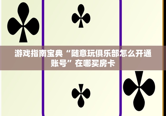 游戏指南宝典“随意玩俱乐部怎么开通账号”在哪买房卡