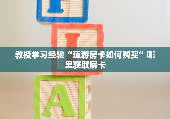 教授学习经验“道游房卡如何购买”哪里获取房卡