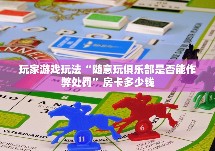 玩家游戏玩法“随意玩俱乐部是否能作弊处罚”房卡多少钱