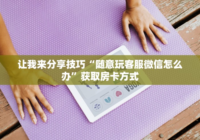 让我来分享技巧“随意玩客服微信怎么办”获取房卡方式