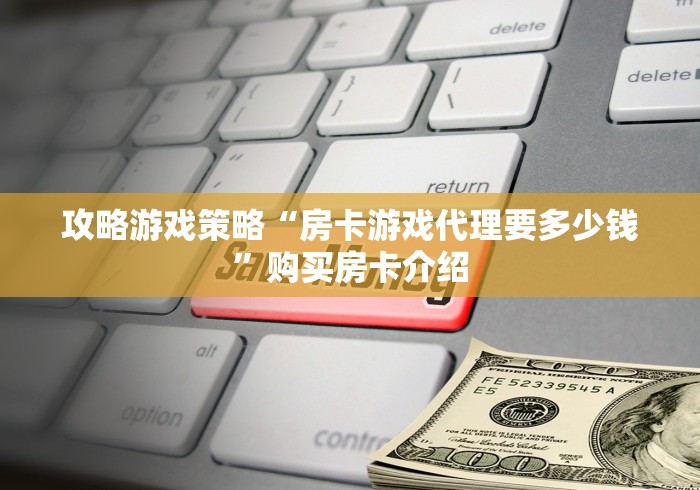 攻略游戏策略“房卡游戏代理要多少钱”购买房卡介绍