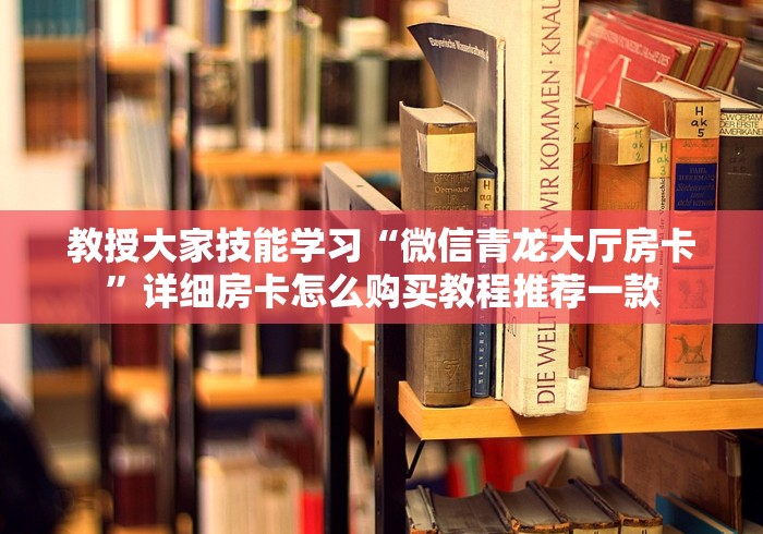 教授大家技能学习“微信青龙大厅房卡”详细房卡怎么购买教程推荐一款
