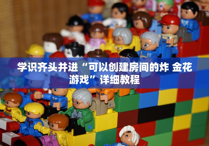 学识齐头并进“可以创建房间的炸 金花游戏”详细教程