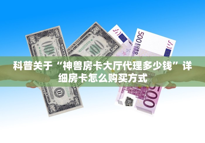 科普关于“神兽房卡大厅代理多少钱”详细房卡怎么购买方式