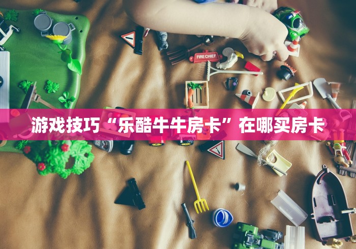 游戏技巧“乐酷牛牛房卡”在哪买房卡
