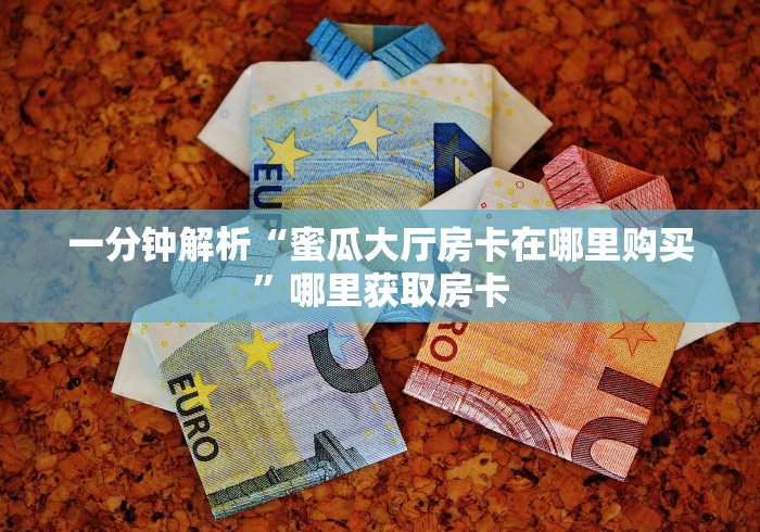 一分钟解析“蜜瓜大厅房卡在哪里购买”哪里获取房卡