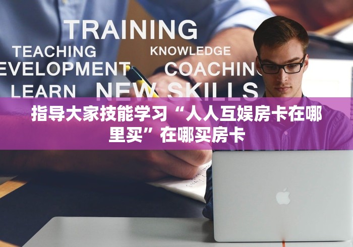 指导大家技能学习“人人互娱房卡在哪里买”在哪买房卡