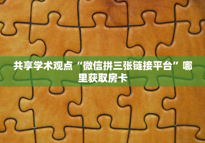 共享学术观点“微信拼三张链接平台”哪里获取房卡