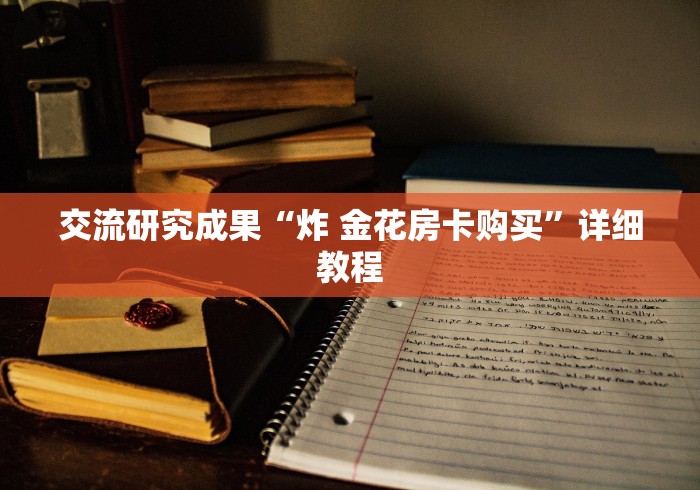 交流研究成果“炸 金花房卡购买”详细教程