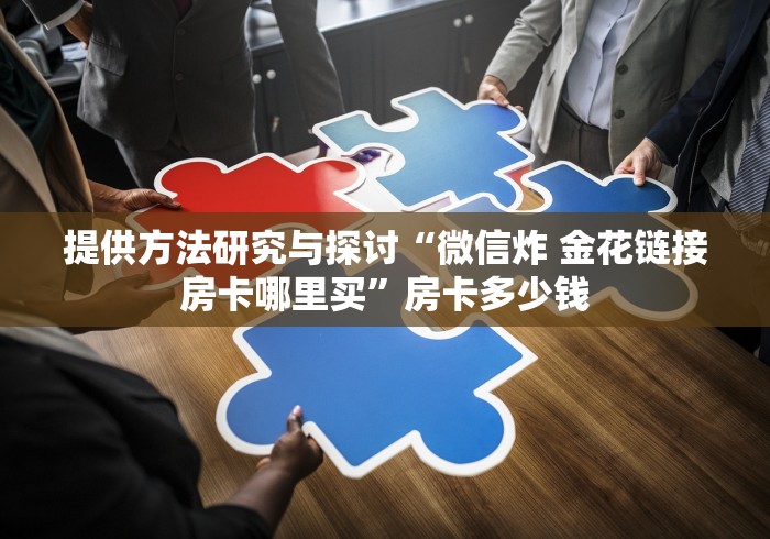 提供方法研究与探讨“微信炸 金花链接房卡哪里买”房卡多少钱