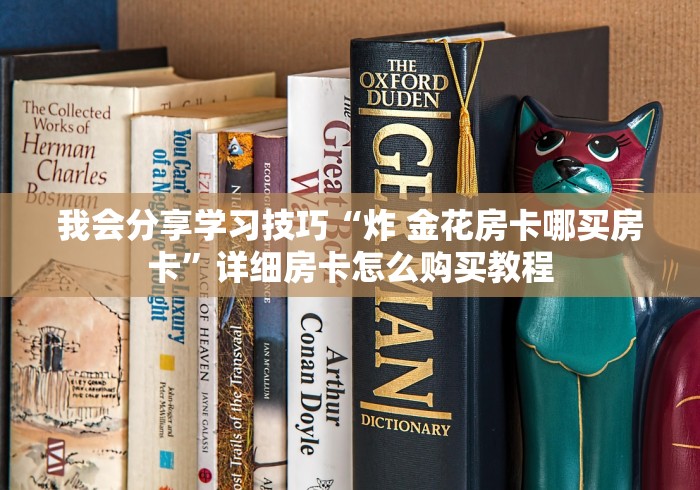 我会分享学习技巧“炸 金花房卡哪买房卡”详细房卡怎么购买教程