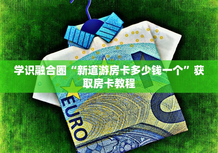 学识融合圈“新道游房卡多少钱一个”获取房卡教程