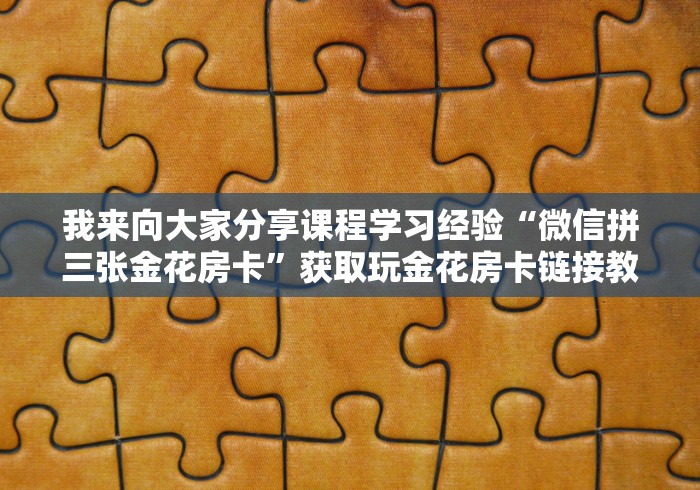 我来向大家分享课程学习经验“微信拼三张金花房卡”获取玩金花房卡链接教程