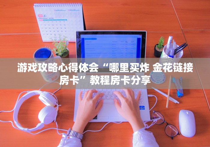 游戏攻略心得体会“哪里买炸 金花链接房卡”教程房卡分享