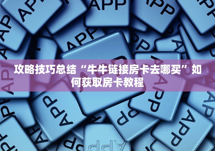 攻略技巧总结“牛牛链接房卡去哪买”如何获取房卡教程