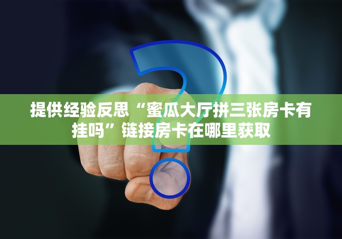 提供经验反思“蜜瓜大厅拼三张房卡有挂吗”链接房卡在哪里获取
