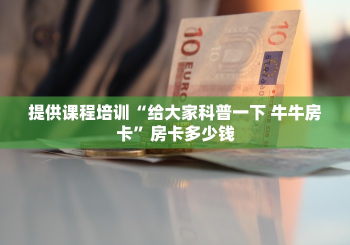 提供课程培训“给大家科普一下 牛牛房卡”房卡多少钱