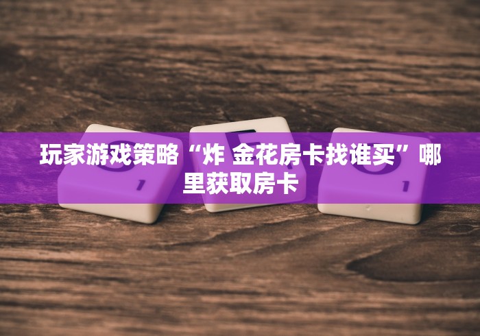 玩家游戏策略“炸 金花房卡找谁买”哪里获取房卡