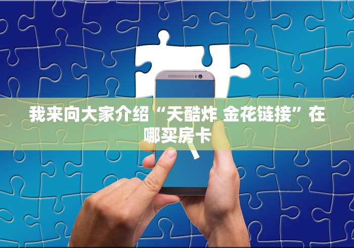 我来向大家介绍“天酷炸 金花链接”在哪买房卡