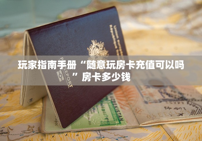 玩家指南手册“随意玩房卡充值可以吗”房卡多少钱