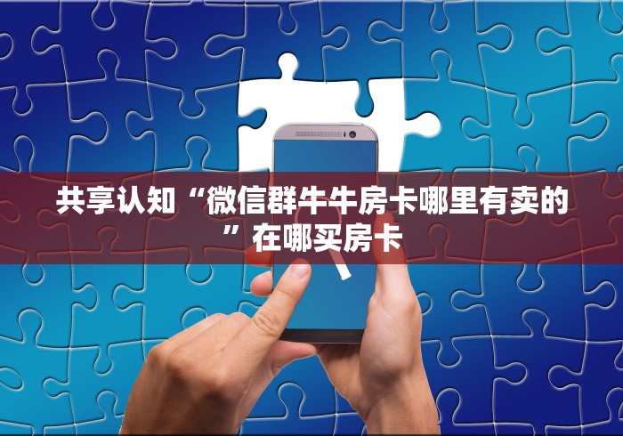共享认知“微信群牛牛房卡哪里有卖的”在哪买房卡