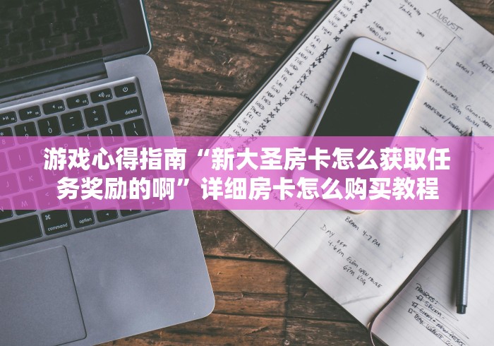 游戏心得指南“新大圣房卡怎么获取任务奖励的啊”详细房卡怎么购买教程
