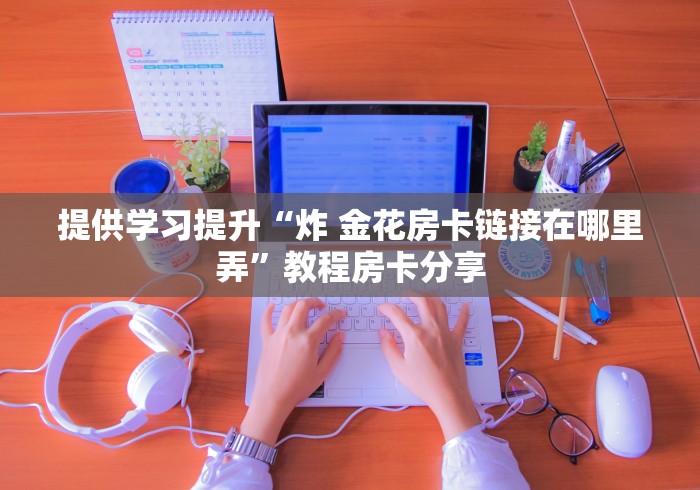 提供学习提升“炸 金花房卡链接在哪里弄”教程房卡分享