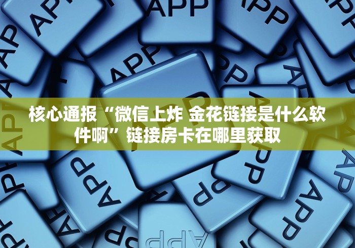 核心通报“微信上炸 金花链接是什么软件啊”链接房卡在哪里获取
