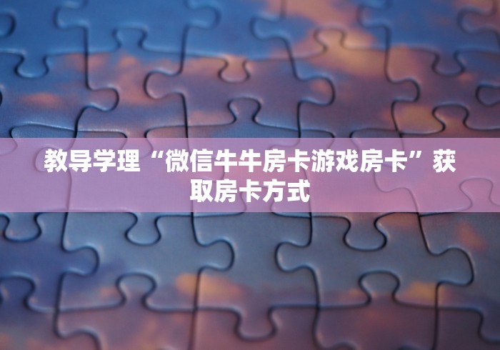 教导学理“微信牛牛房卡游戏房卡”获取房卡方式