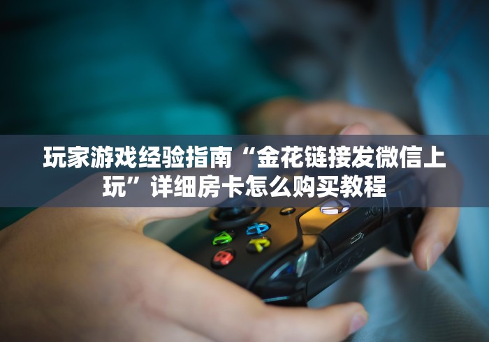 玩家游戏经验指南“金花链接发微信上玩”详细房卡怎么购买教程