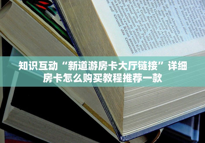 知识互动“新道游房卡大厅链接”详细房卡怎么购买教程推荐一款