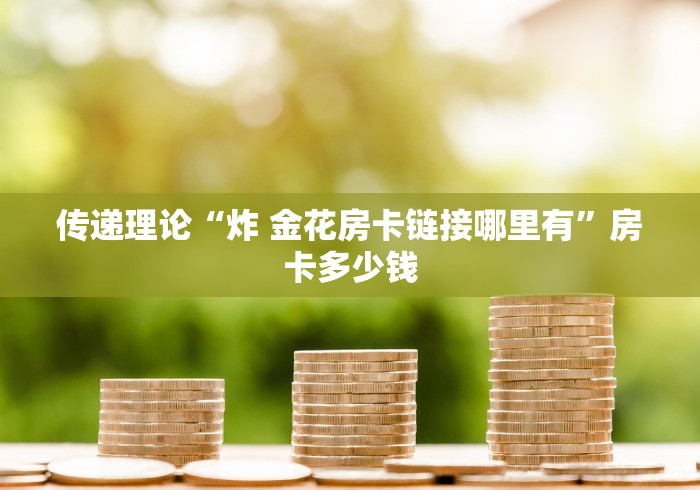 传递理论“炸 金花房卡链接哪里有”房卡多少钱
