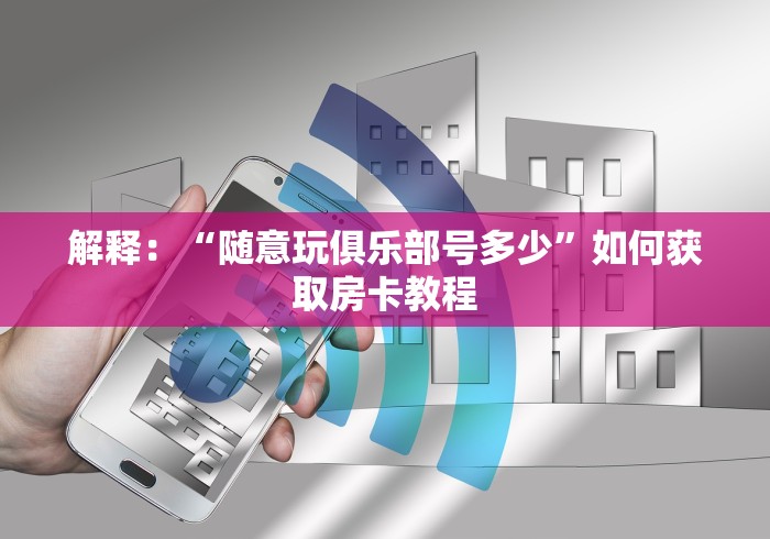 解释：“随意玩俱乐部号多少”如何获取房卡教程