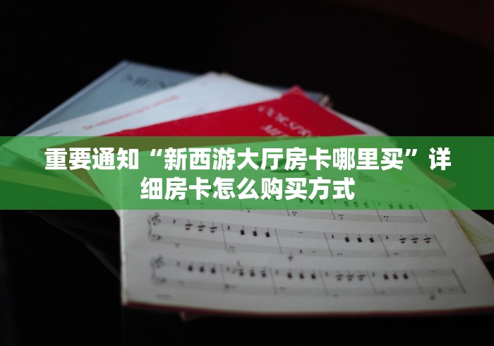 重要通知“新西游大厅房卡哪里买”详细房卡怎么购买方式