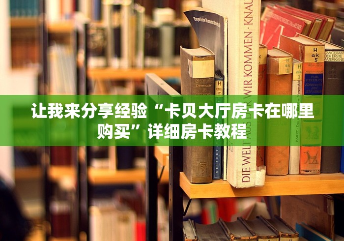 让我来分享经验“卡贝大厅房卡在哪里购买”详细房卡教程