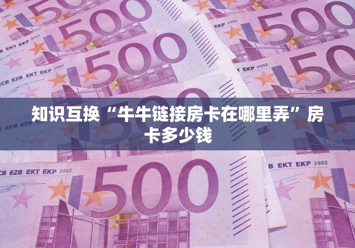 知识互换“牛牛链接房卡在哪里弄”房卡多少钱