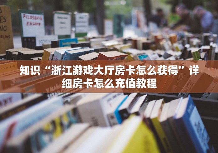 知识“浙江游戏大厅房卡怎么获得”详细房卡怎么充值教程