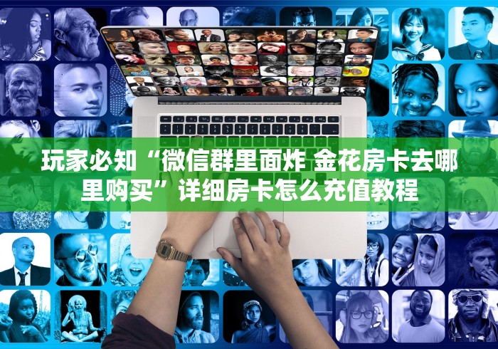 玩家必知“微信群里面炸 金花房卡去哪里购买”详细房卡怎么充值教程