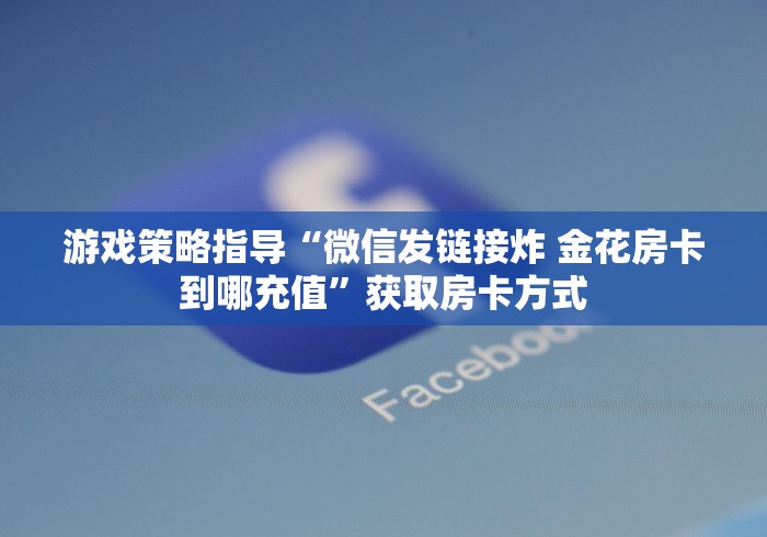 游戏策略指导“微信发链接炸 金花房卡到哪充值”获取房卡方式