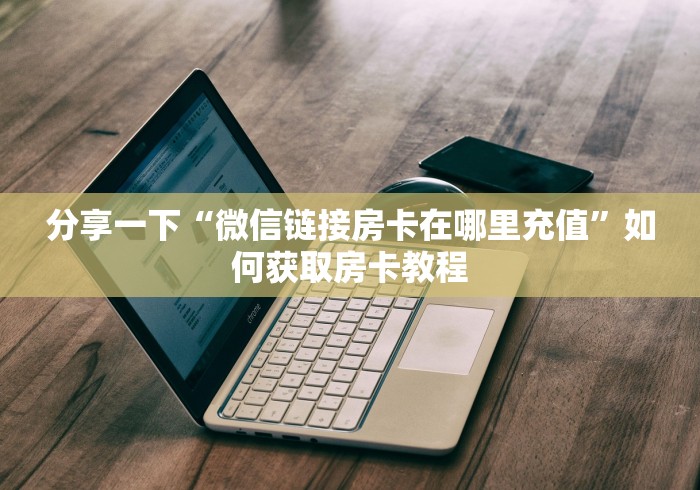 分享一下“微信链接房卡在哪里充值”如何获取房卡教程