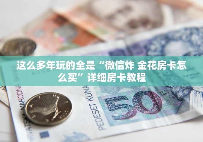 这么多年玩的全是“微信炸 金花房卡怎么买”详细房卡教程