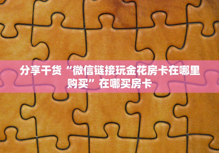 分享干货“微信链接玩金花房卡在哪里购买”在哪买房卡