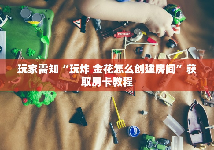 玩家需知“玩炸 金花怎么创建房间”获取房卡教程