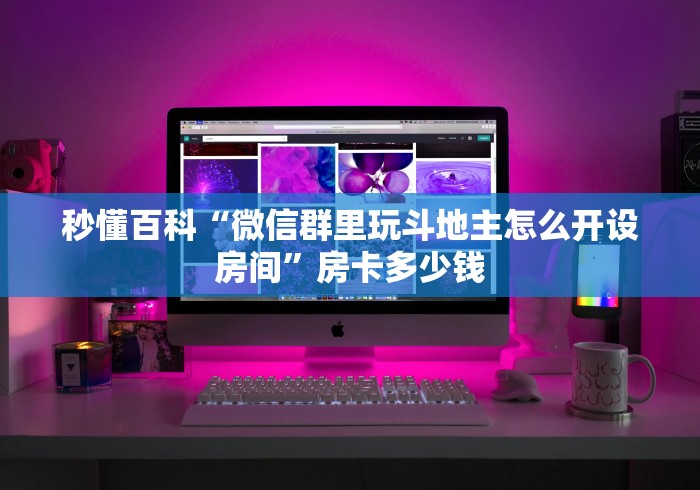 秒懂百科“微信群里玩斗地主怎么开设房间”房卡多少钱