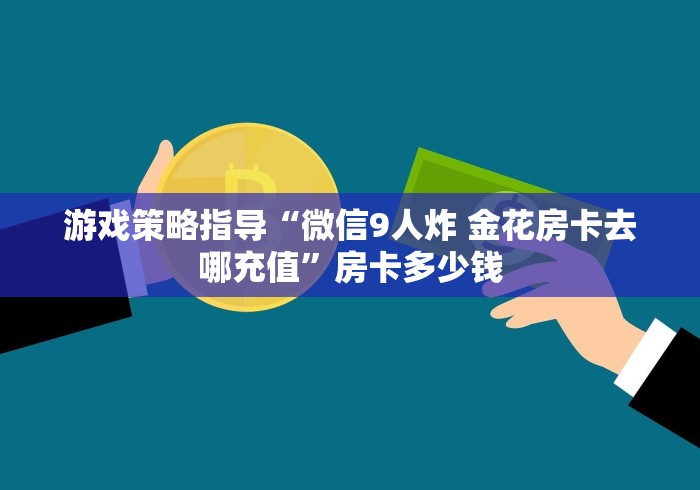 游戏策略指导“微信9人炸 金花房卡去哪充值”房卡多少钱
