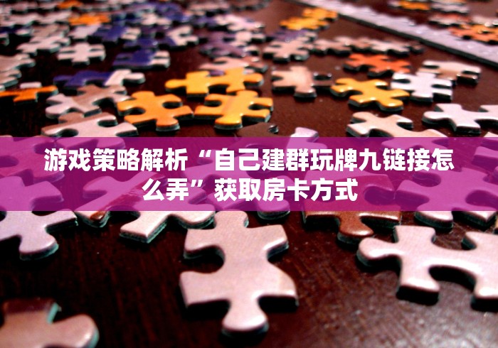 游戏策略解析“自己建群玩牌九链接怎么弄”获取房卡方式