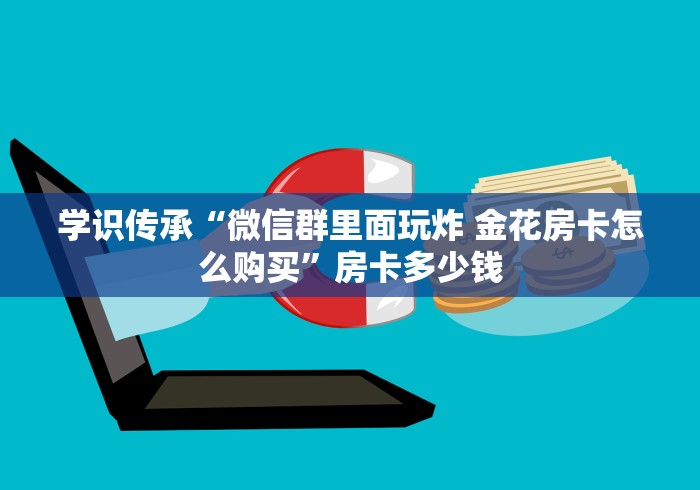 学识传承“微信群里面玩炸 金花房卡怎么购买”房卡多少钱