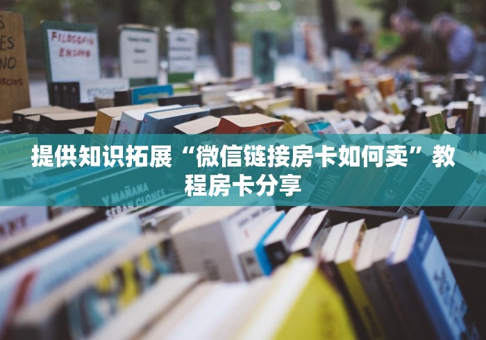 提供知识拓展“微信链接房卡如何卖”教程房卡分享