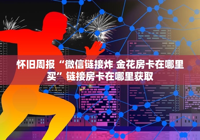 怀旧周报“微信链接炸 金花房卡在哪里买”链接房卡在哪里获取