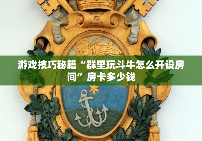 游戏技巧秘籍“群里玩斗牛怎么开设房间”房卡多少钱